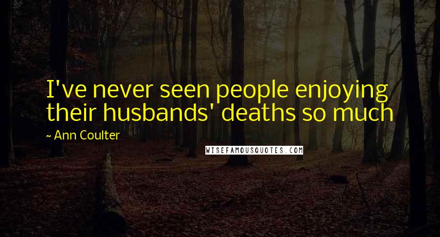 Ann Coulter Quotes: I've never seen people enjoying their husbands' deaths so much