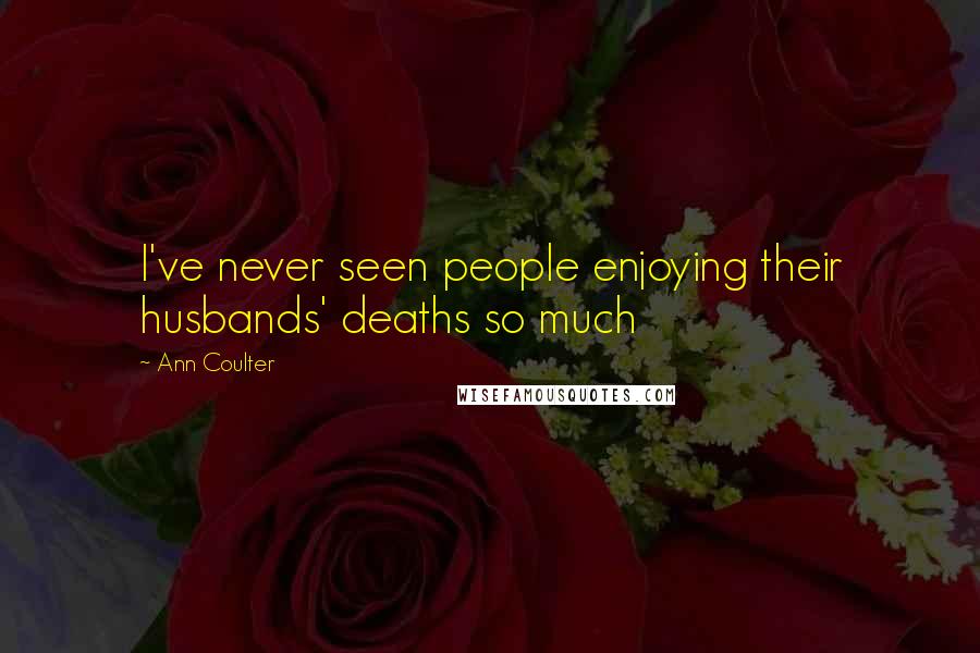 Ann Coulter Quotes: I've never seen people enjoying their husbands' deaths so much