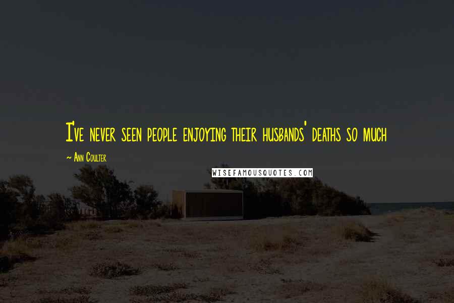 Ann Coulter Quotes: I've never seen people enjoying their husbands' deaths so much