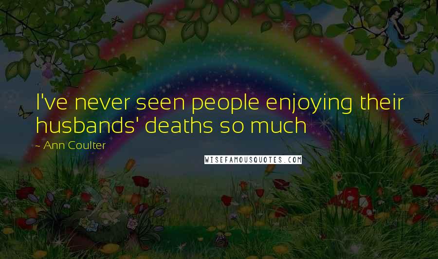 Ann Coulter Quotes: I've never seen people enjoying their husbands' deaths so much
