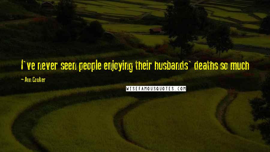 Ann Coulter Quotes: I've never seen people enjoying their husbands' deaths so much