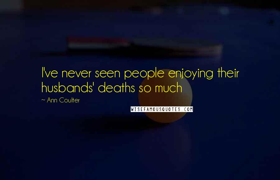 Ann Coulter Quotes: I've never seen people enjoying their husbands' deaths so much