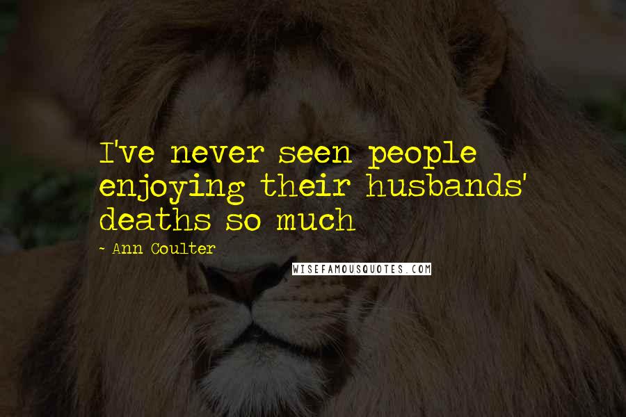 Ann Coulter Quotes: I've never seen people enjoying their husbands' deaths so much