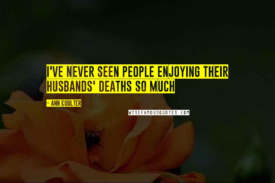 Ann Coulter Quotes: I've never seen people enjoying their husbands' deaths so much