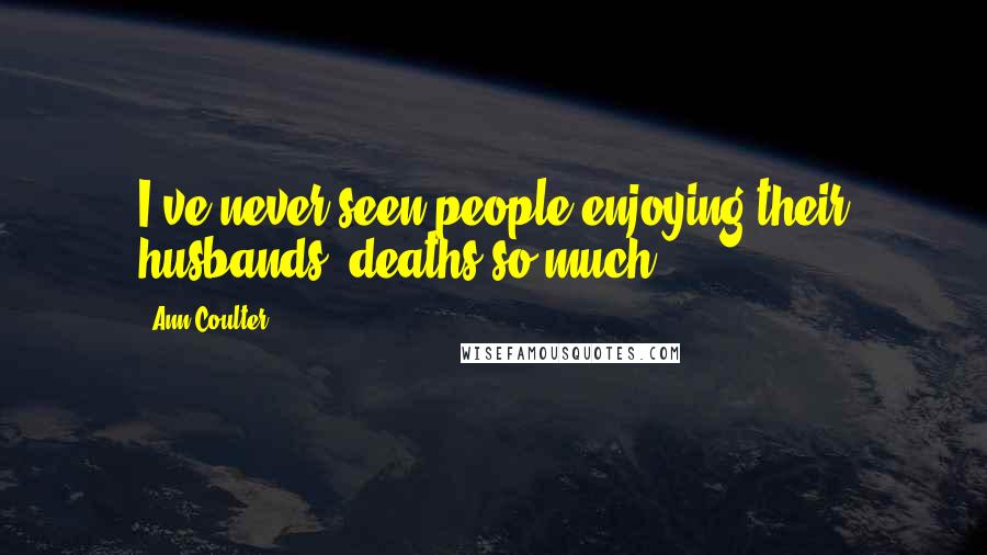 Ann Coulter Quotes: I've never seen people enjoying their husbands' deaths so much