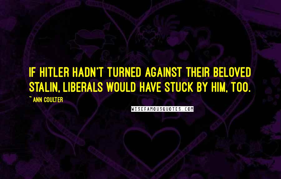 Ann Coulter Quotes: If Hitler hadn't turned against their beloved Stalin, liberals would have stuck by him, too.