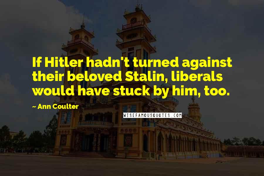 Ann Coulter Quotes: If Hitler hadn't turned against their beloved Stalin, liberals would have stuck by him, too.