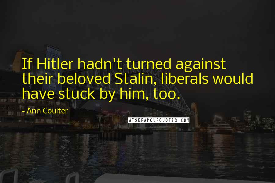 Ann Coulter Quotes: If Hitler hadn't turned against their beloved Stalin, liberals would have stuck by him, too.