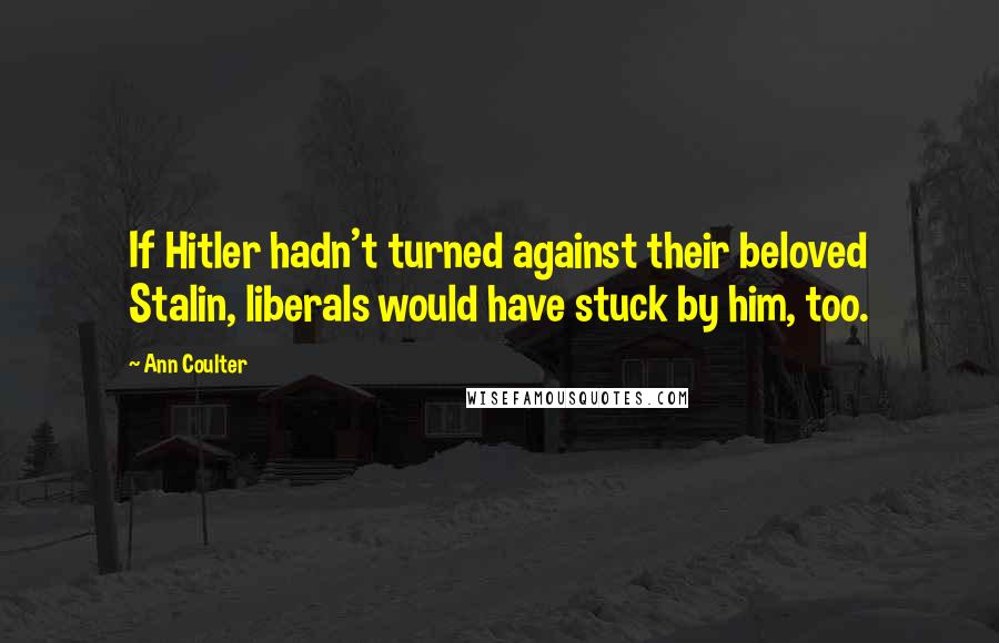Ann Coulter Quotes: If Hitler hadn't turned against their beloved Stalin, liberals would have stuck by him, too.