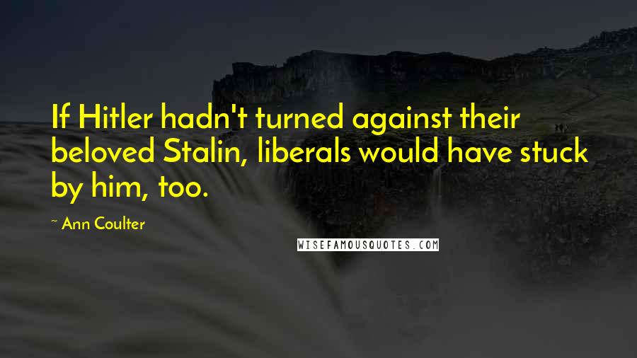 Ann Coulter Quotes: If Hitler hadn't turned against their beloved Stalin, liberals would have stuck by him, too.