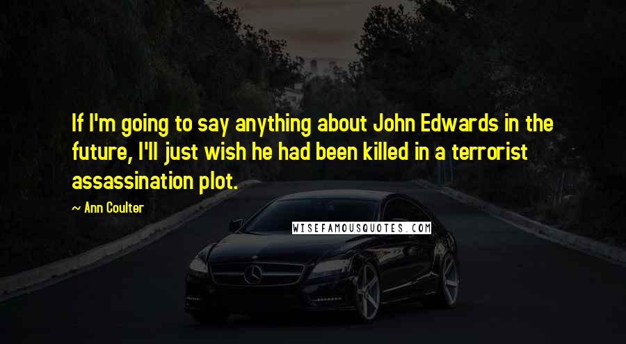 Ann Coulter Quotes: If I'm going to say anything about John Edwards in the future, I'll just wish he had been killed in a terrorist assassination plot.