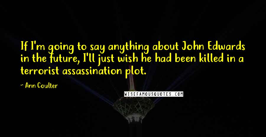 Ann Coulter Quotes: If I'm going to say anything about John Edwards in the future, I'll just wish he had been killed in a terrorist assassination plot.