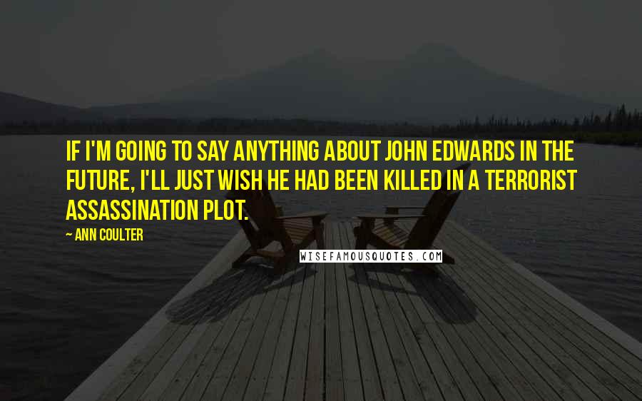 Ann Coulter Quotes: If I'm going to say anything about John Edwards in the future, I'll just wish he had been killed in a terrorist assassination plot.