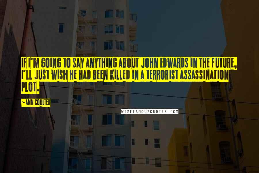 Ann Coulter Quotes: If I'm going to say anything about John Edwards in the future, I'll just wish he had been killed in a terrorist assassination plot.