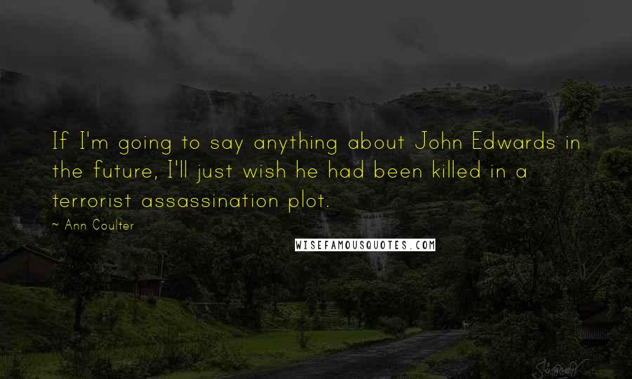 Ann Coulter Quotes: If I'm going to say anything about John Edwards in the future, I'll just wish he had been killed in a terrorist assassination plot.