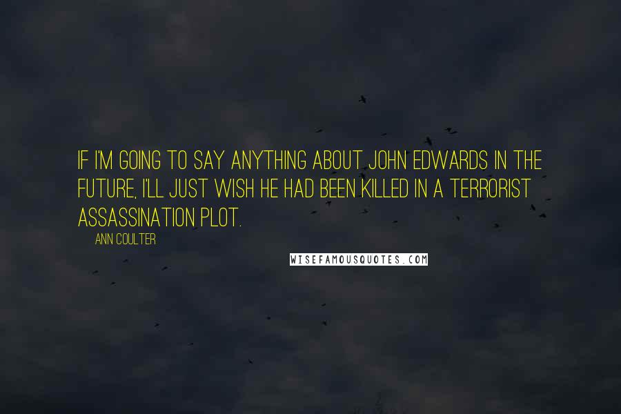 Ann Coulter Quotes: If I'm going to say anything about John Edwards in the future, I'll just wish he had been killed in a terrorist assassination plot.