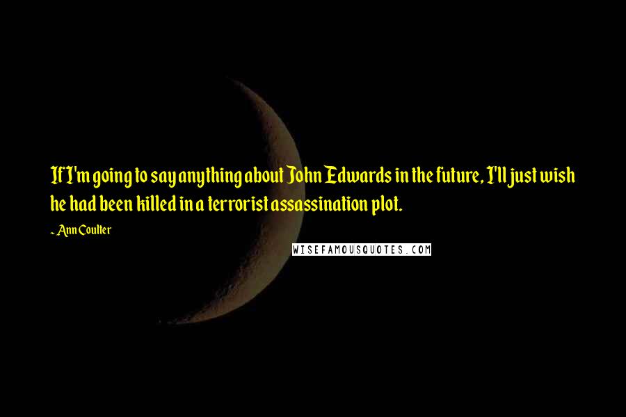 Ann Coulter Quotes: If I'm going to say anything about John Edwards in the future, I'll just wish he had been killed in a terrorist assassination plot.