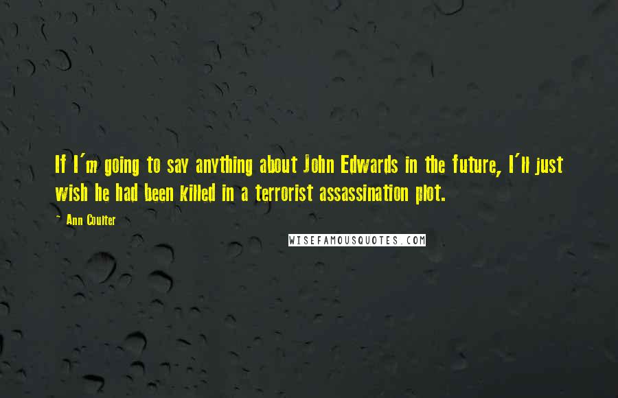 Ann Coulter Quotes: If I'm going to say anything about John Edwards in the future, I'll just wish he had been killed in a terrorist assassination plot.