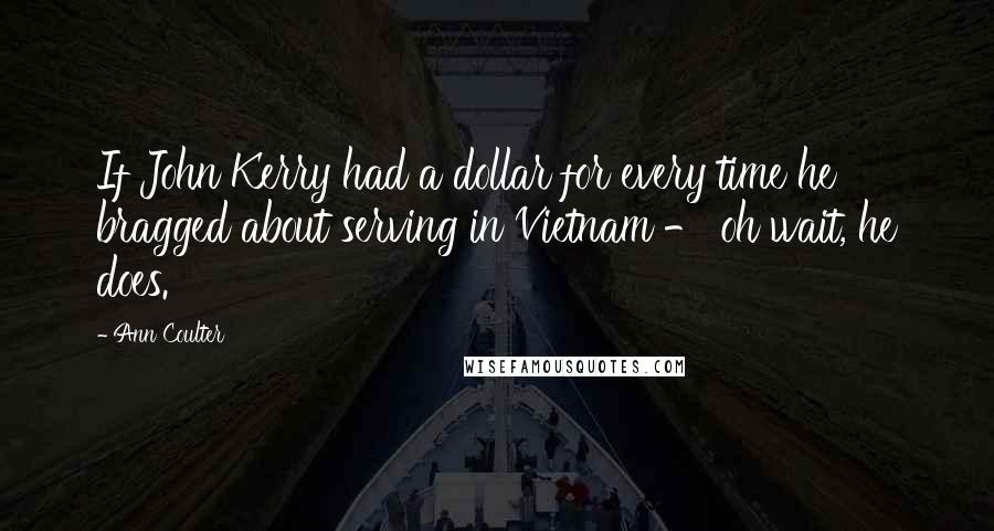 Ann Coulter Quotes: If John Kerry had a dollar for every time he bragged about serving in Vietnam - oh wait, he does.