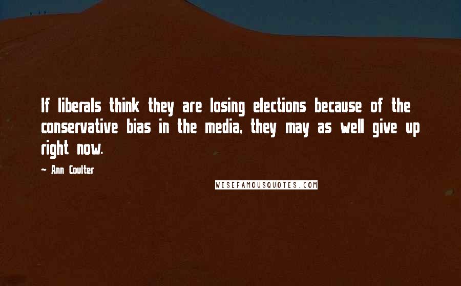 Ann Coulter Quotes: If liberals think they are losing elections because of the conservative bias in the media, they may as well give up right now.