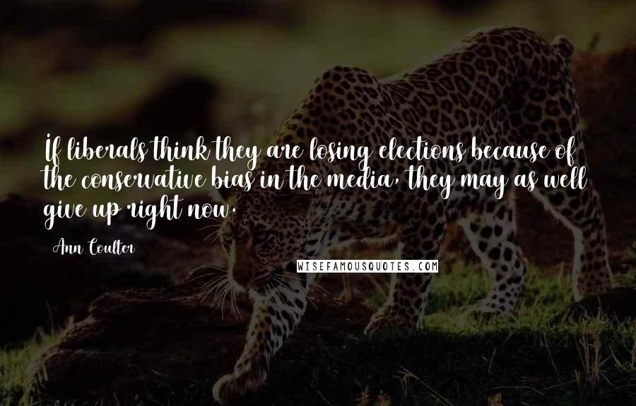 Ann Coulter Quotes: If liberals think they are losing elections because of the conservative bias in the media, they may as well give up right now.