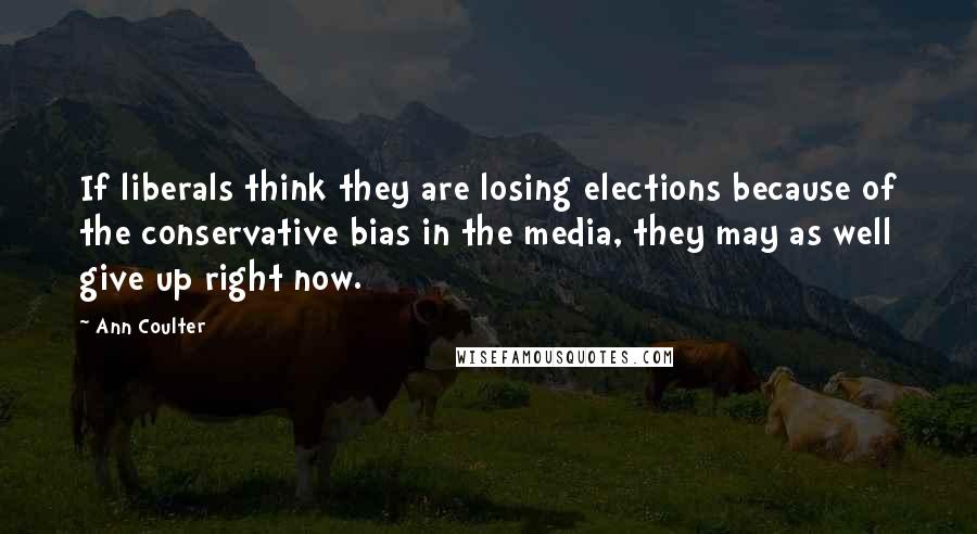 Ann Coulter Quotes: If liberals think they are losing elections because of the conservative bias in the media, they may as well give up right now.