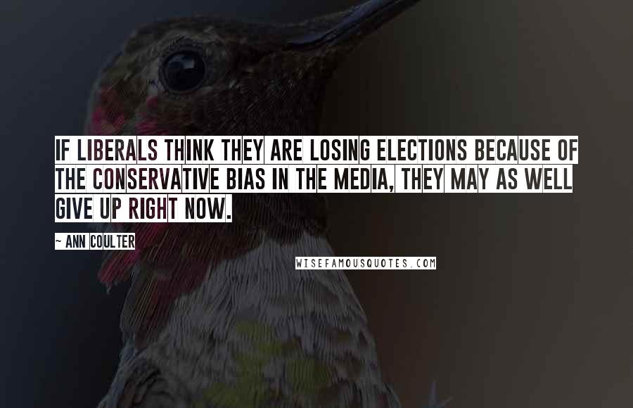 Ann Coulter Quotes: If liberals think they are losing elections because of the conservative bias in the media, they may as well give up right now.