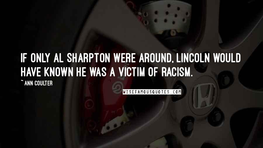Ann Coulter Quotes: If only Al Sharpton were around, Lincoln would have known he was a victim of racism.