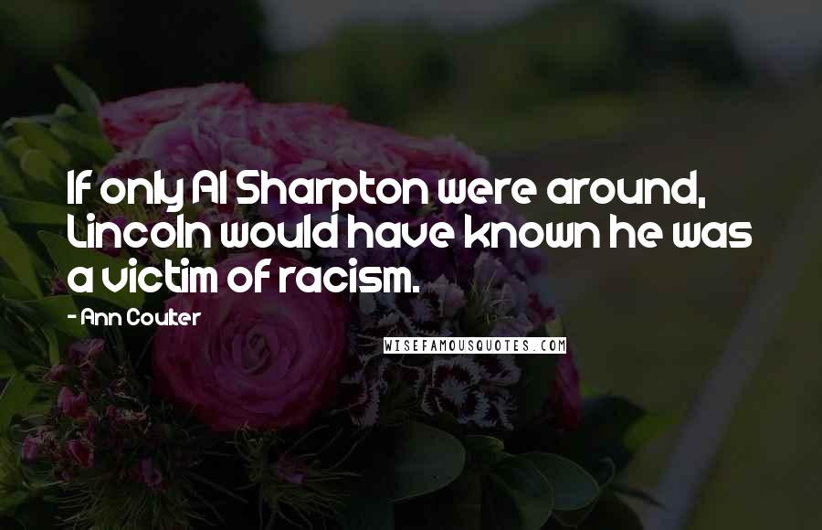 Ann Coulter Quotes: If only Al Sharpton were around, Lincoln would have known he was a victim of racism.