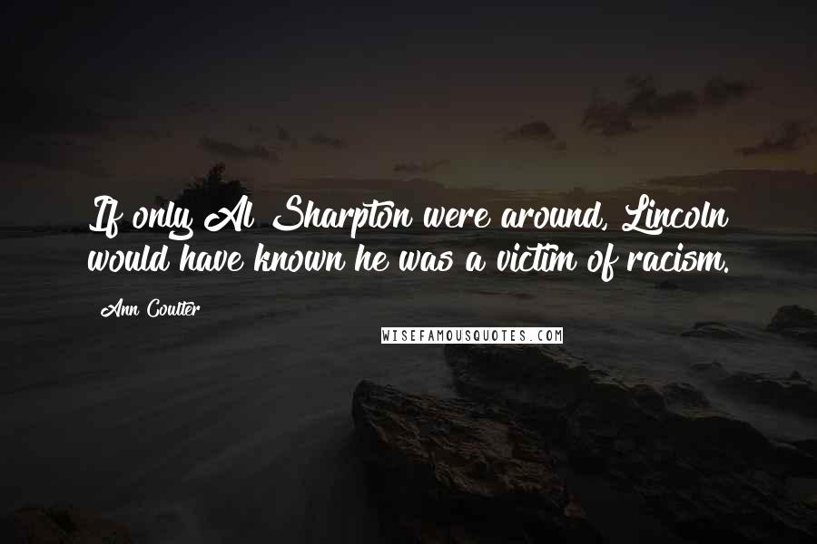 Ann Coulter Quotes: If only Al Sharpton were around, Lincoln would have known he was a victim of racism.