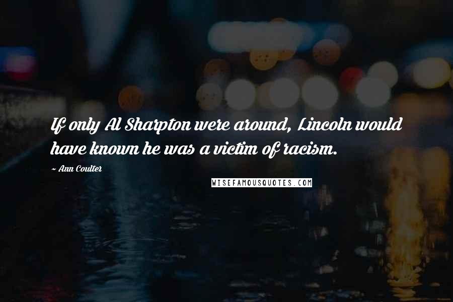 Ann Coulter Quotes: If only Al Sharpton were around, Lincoln would have known he was a victim of racism.