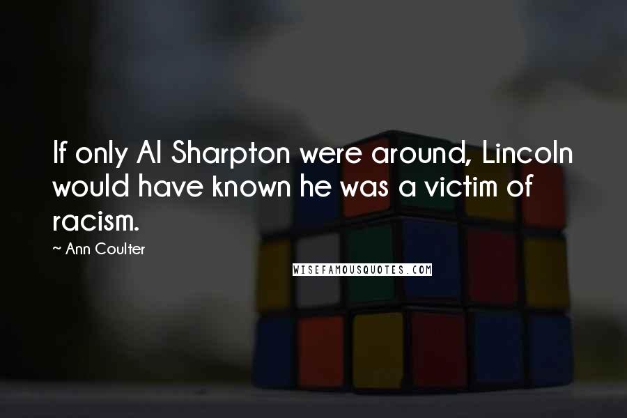 Ann Coulter Quotes: If only Al Sharpton were around, Lincoln would have known he was a victim of racism.
