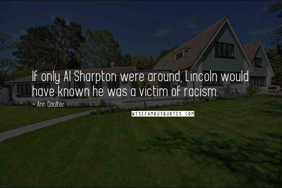 Ann Coulter Quotes: If only Al Sharpton were around, Lincoln would have known he was a victim of racism.