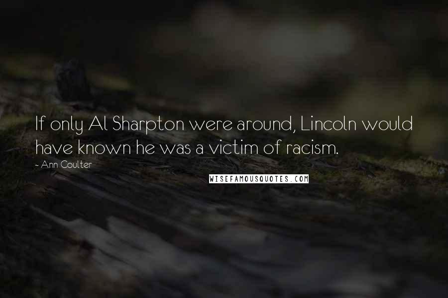 Ann Coulter Quotes: If only Al Sharpton were around, Lincoln would have known he was a victim of racism.