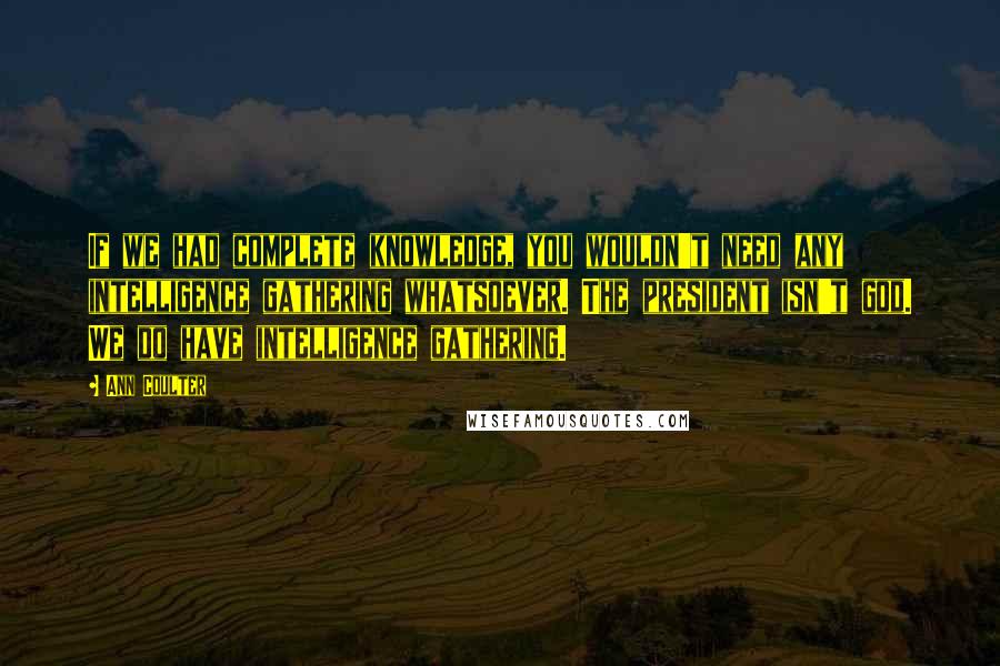 Ann Coulter Quotes: If we had complete knowledge, you wouldn't need any intelligence gathering whatsoever. The president isn't god. We do have intelligence gathering.