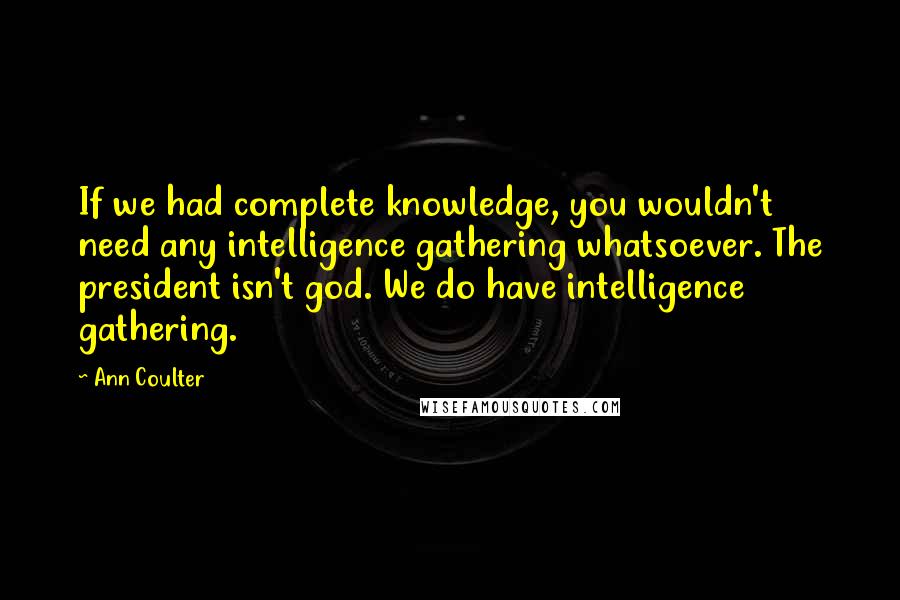 Ann Coulter Quotes: If we had complete knowledge, you wouldn't need any intelligence gathering whatsoever. The president isn't god. We do have intelligence gathering.