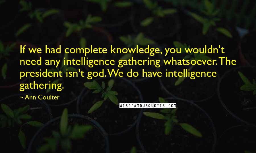 Ann Coulter Quotes: If we had complete knowledge, you wouldn't need any intelligence gathering whatsoever. The president isn't god. We do have intelligence gathering.