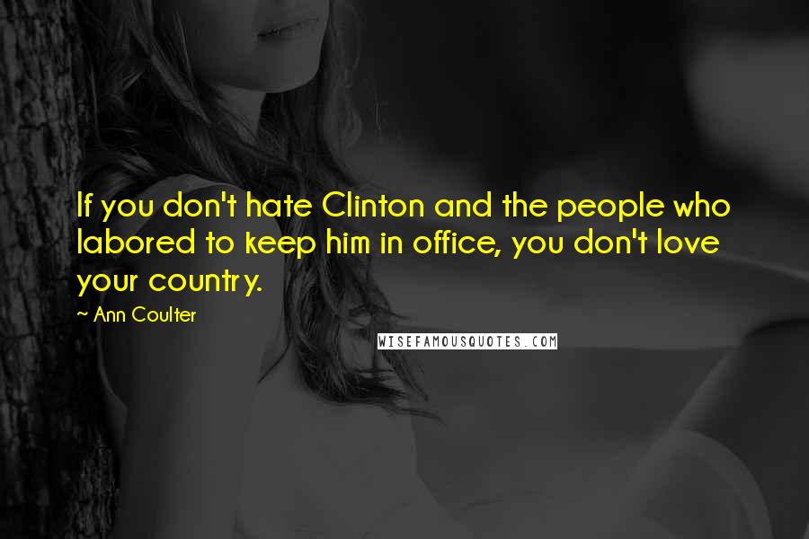 Ann Coulter Quotes: If you don't hate Clinton and the people who labored to keep him in office, you don't love your country.