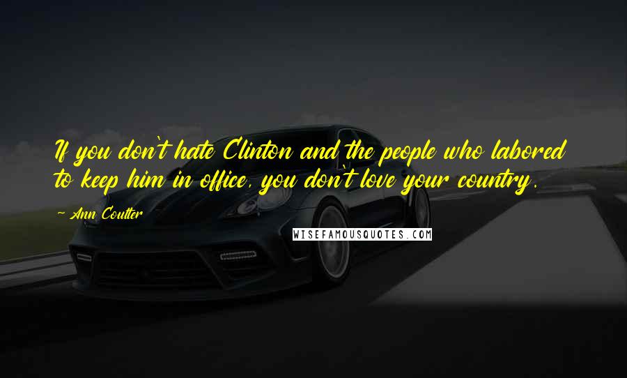 Ann Coulter Quotes: If you don't hate Clinton and the people who labored to keep him in office, you don't love your country.