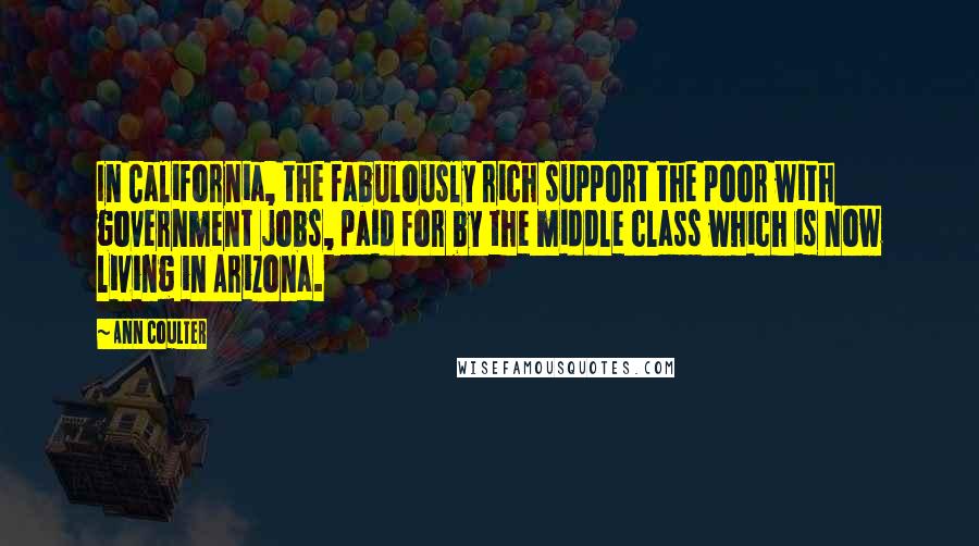 Ann Coulter Quotes: In California, the fabulously rich support the poor with government jobs, paid for by the middle class which is now living in Arizona.