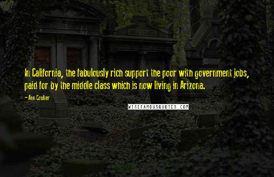 Ann Coulter Quotes: In California, the fabulously rich support the poor with government jobs, paid for by the middle class which is now living in Arizona.