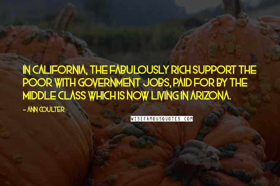 Ann Coulter Quotes: In California, the fabulously rich support the poor with government jobs, paid for by the middle class which is now living in Arizona.