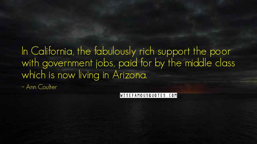 Ann Coulter Quotes: In California, the fabulously rich support the poor with government jobs, paid for by the middle class which is now living in Arizona.