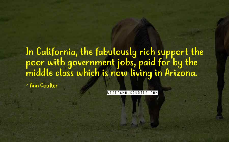 Ann Coulter Quotes: In California, the fabulously rich support the poor with government jobs, paid for by the middle class which is now living in Arizona.