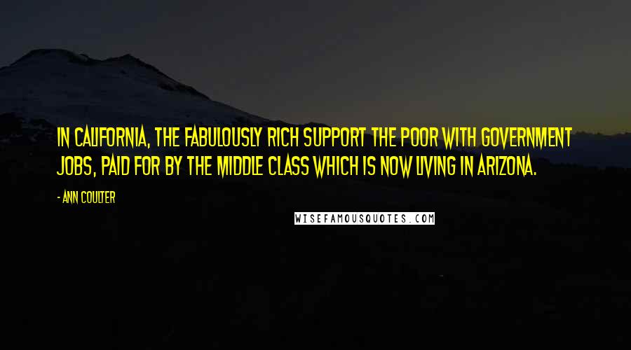 Ann Coulter Quotes: In California, the fabulously rich support the poor with government jobs, paid for by the middle class which is now living in Arizona.