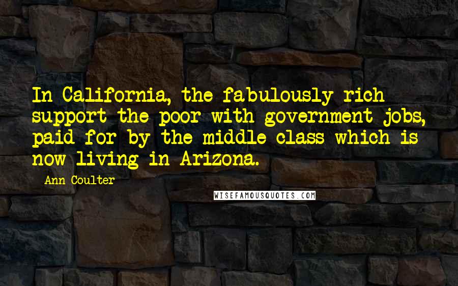 Ann Coulter Quotes: In California, the fabulously rich support the poor with government jobs, paid for by the middle class which is now living in Arizona.