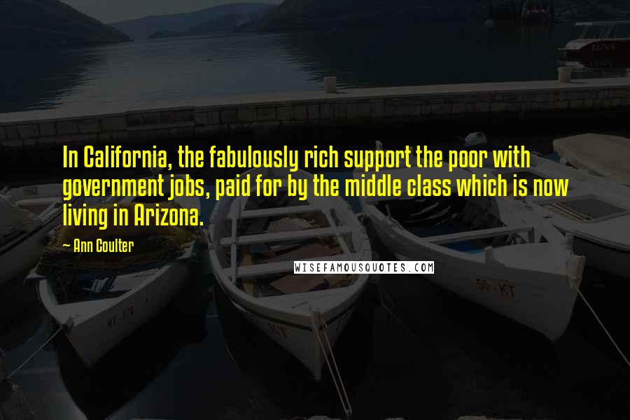 Ann Coulter Quotes: In California, the fabulously rich support the poor with government jobs, paid for by the middle class which is now living in Arizona.