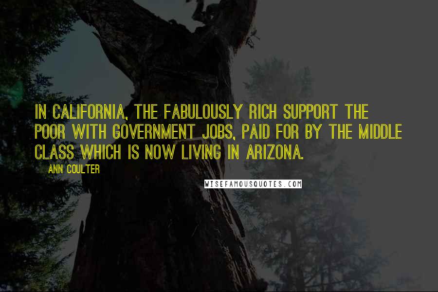 Ann Coulter Quotes: In California, the fabulously rich support the poor with government jobs, paid for by the middle class which is now living in Arizona.