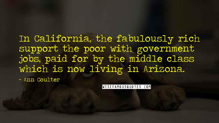 Ann Coulter Quotes: In California, the fabulously rich support the poor with government jobs, paid for by the middle class which is now living in Arizona.