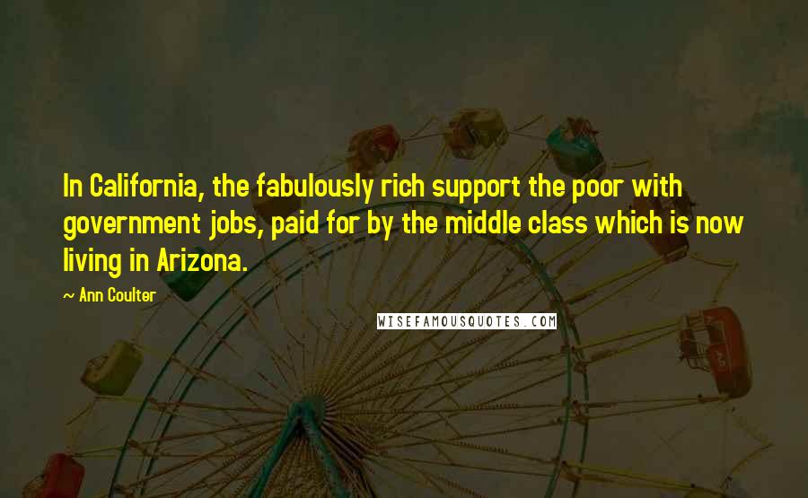 Ann Coulter Quotes: In California, the fabulously rich support the poor with government jobs, paid for by the middle class which is now living in Arizona.